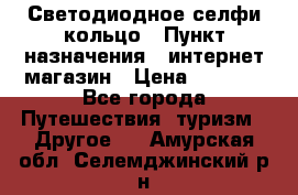 Светодиодное селфи кольцо › Пункт назначения ­ интернет магазин › Цена ­ 1 490 - Все города Путешествия, туризм » Другое   . Амурская обл.,Селемджинский р-н